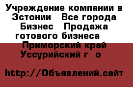 Учреждение компании в Эстонии - Все города Бизнес » Продажа готового бизнеса   . Приморский край,Уссурийский г. о. 